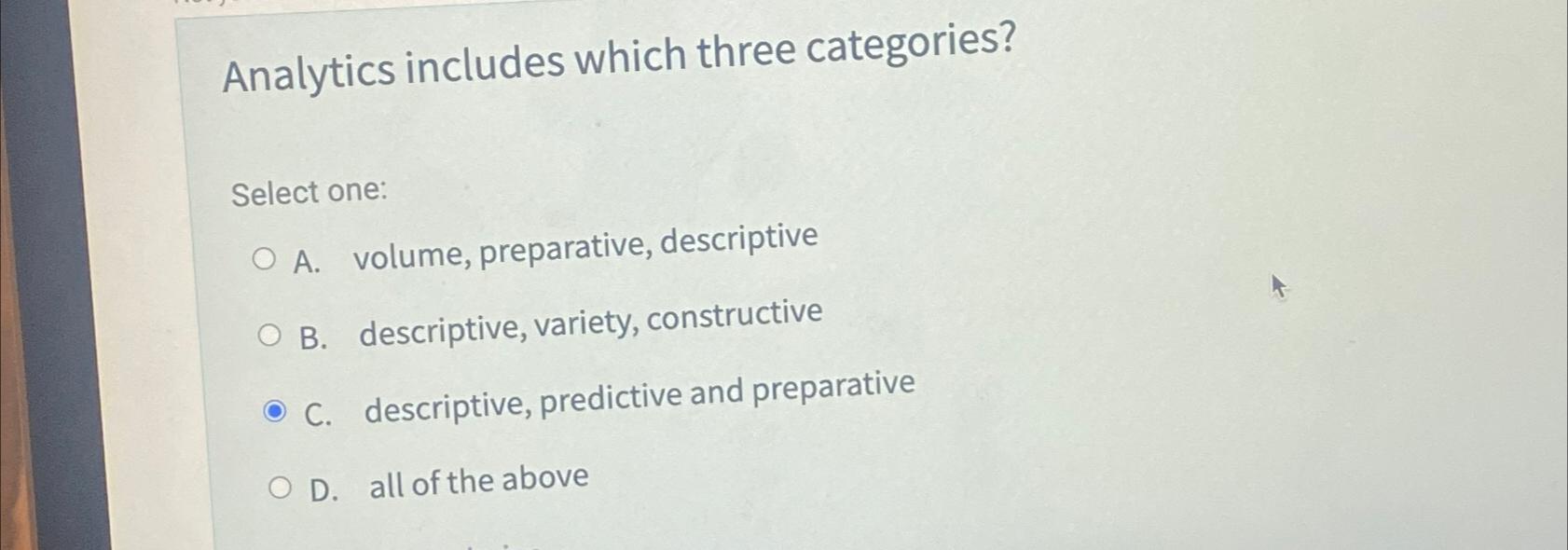  Analytics includes which three categories? Select one: A. volume, preparative, descriptive