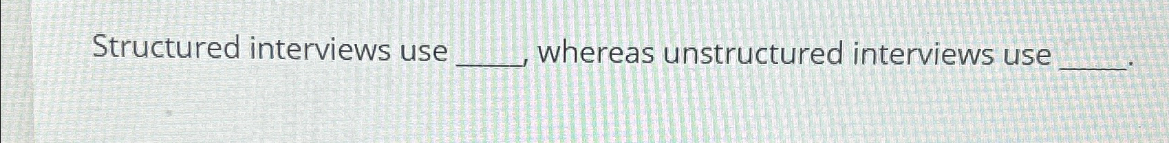  Structured interviews use whereas unstructured interviews use 