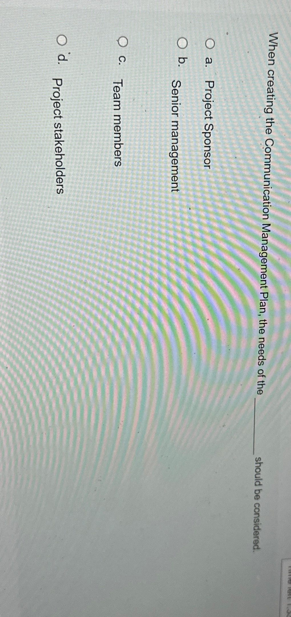  When creating the Communication Management Plan, the needs of the should