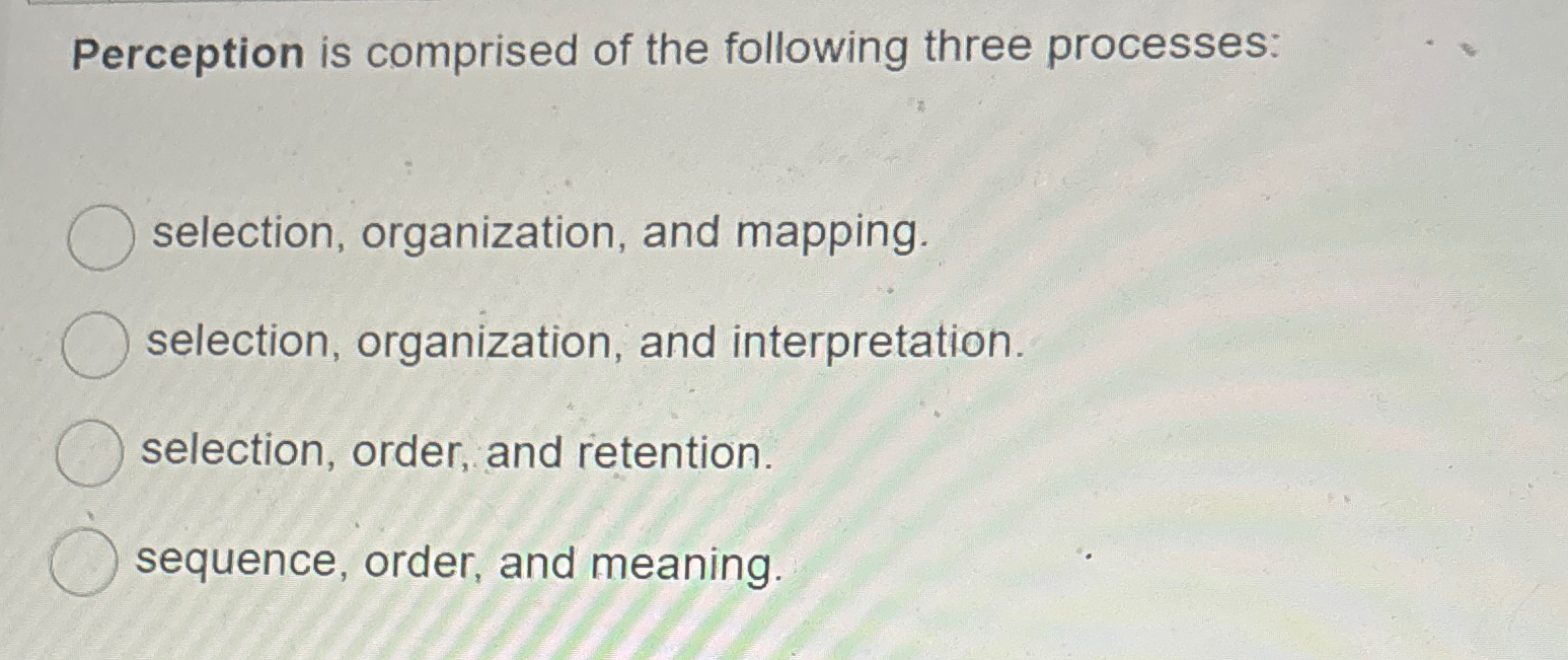  Perception is comprised of the following three processes: selection, organization, and
