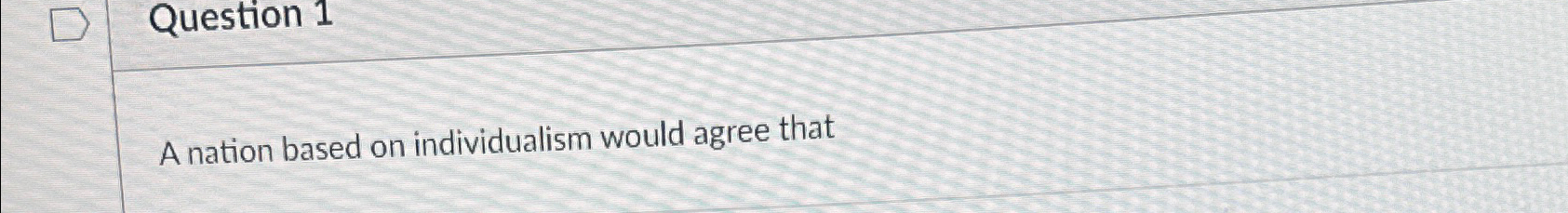 Question 1 A nation based on individualism would agree that 