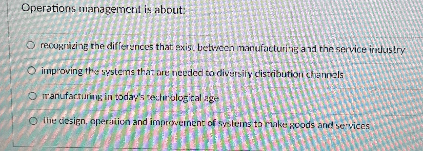  Operations management is about: recognizing the differences that exist between manufacturing