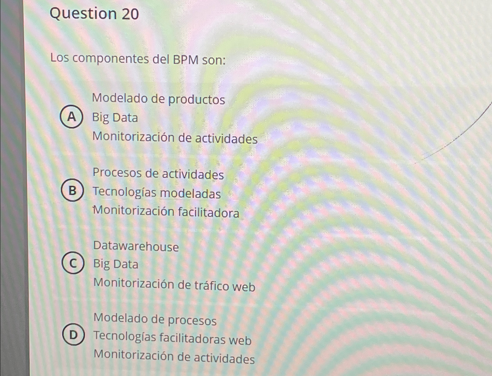 Question 20 LoS componentes del BPM son: Modelado de productos Big