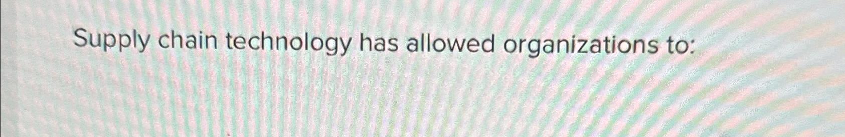  Supply chain technology has allowed organizations to: 