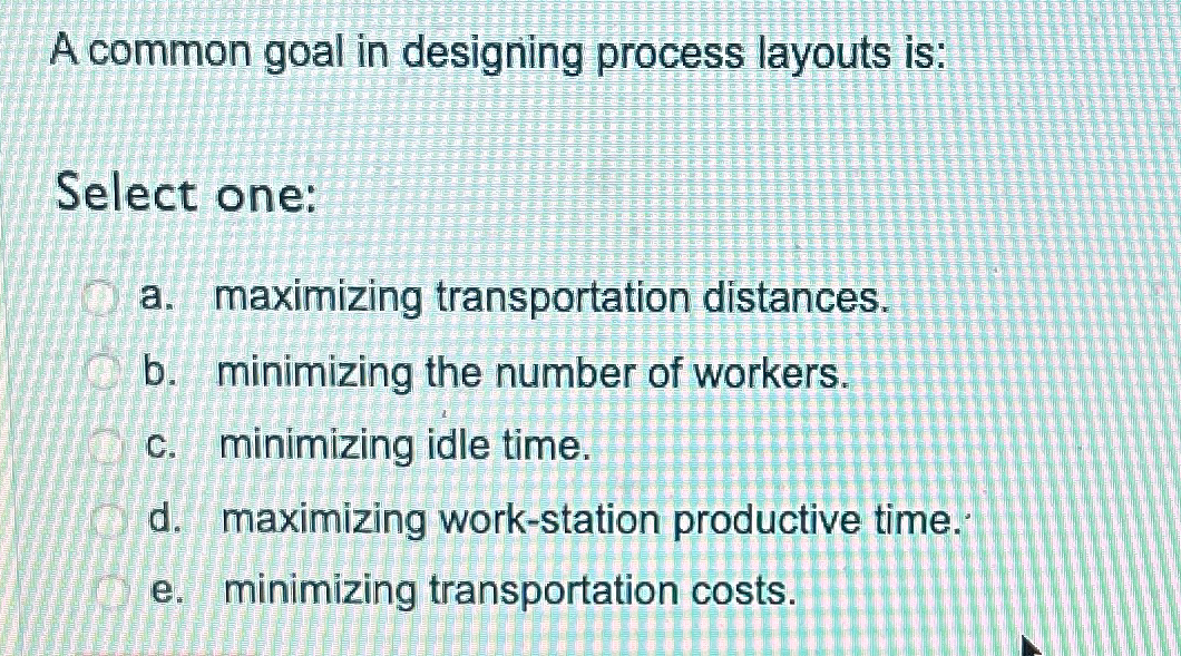  A common goal in designing process layouts is: Select one: a.
