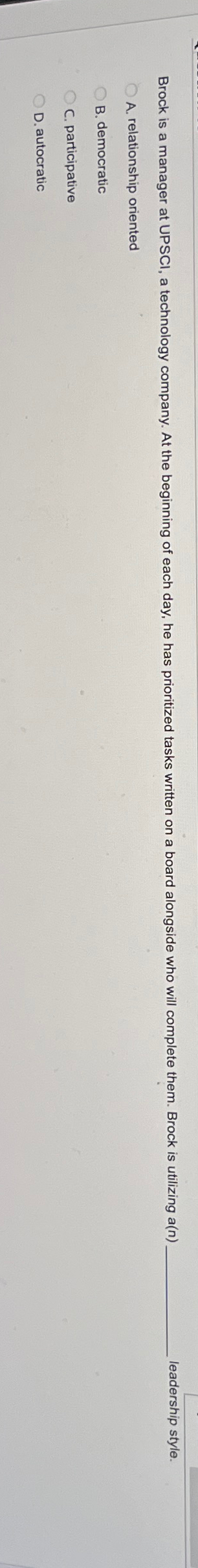  leadership style. A. relationship oriented B. democratic C. participative D. autocratic