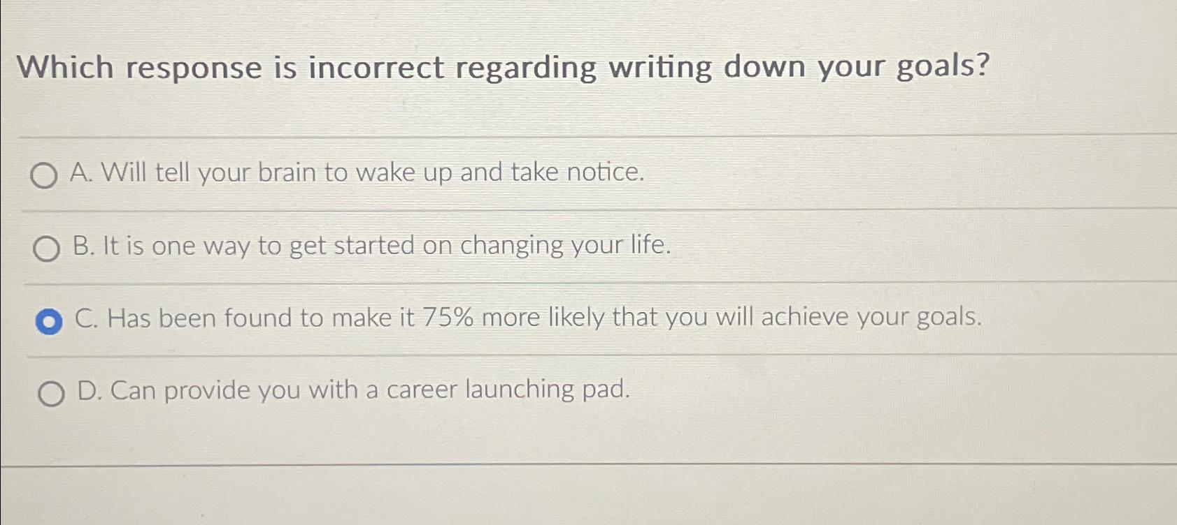  Which response is incorrect regarding writing down your goals? A. Will