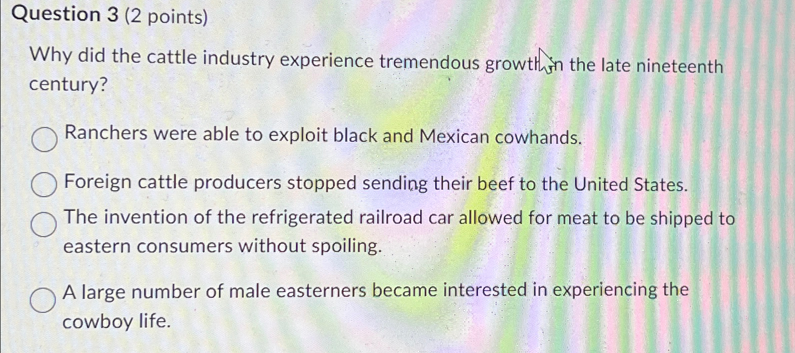  Question 3(2 points) Why did the cattle industry experience tremendous growthin