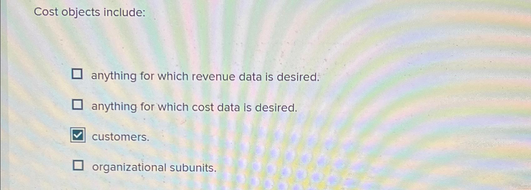  Cost objects include: anything for which revenue data is desired. anything