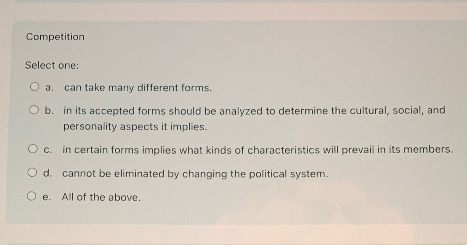  Competition Select one: a. can take many different forms. b. in