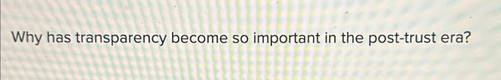  Why has transparency become so important in the post-trust era? 