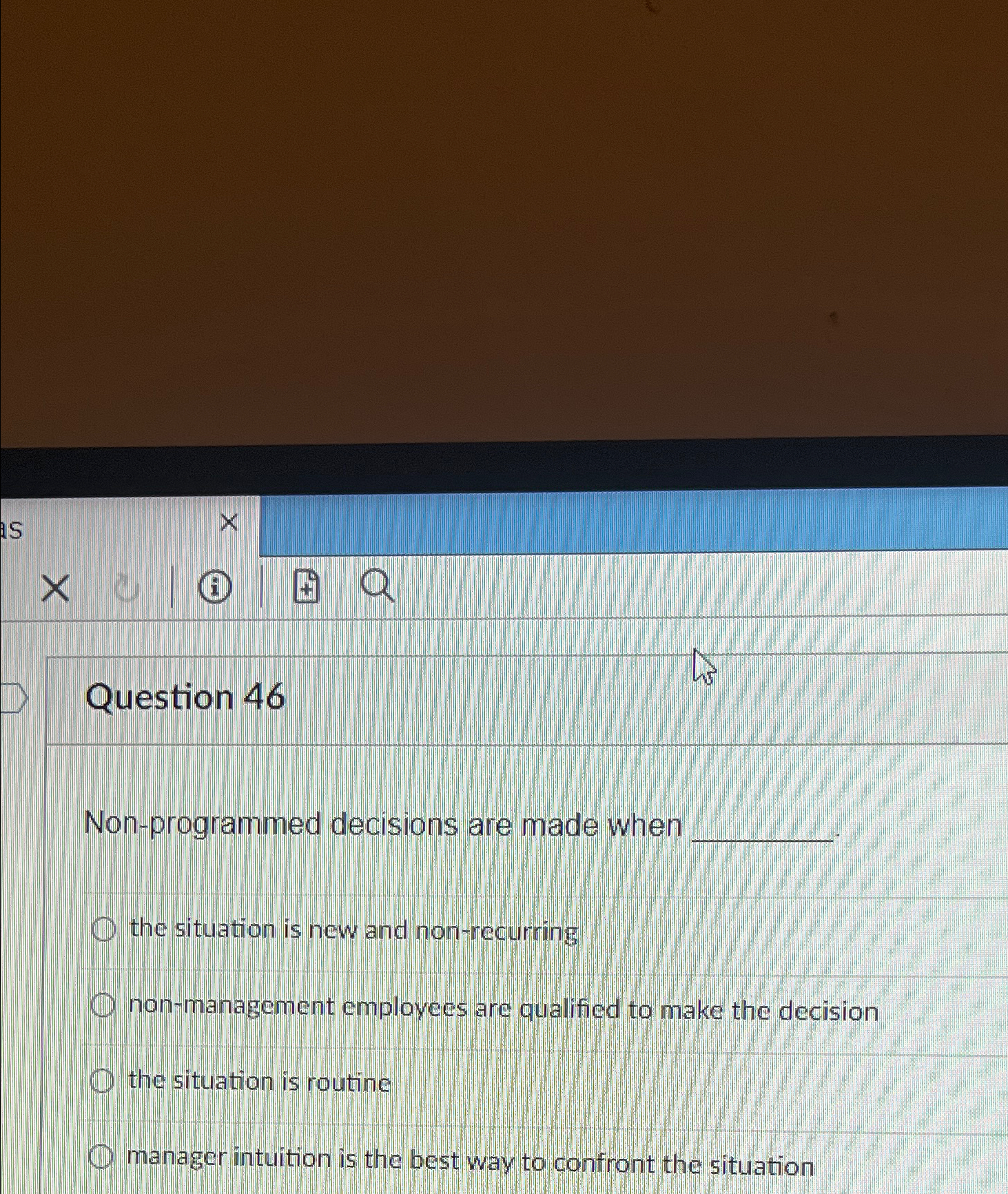  Question 46 Non-programmed decisions are made when the situation is new