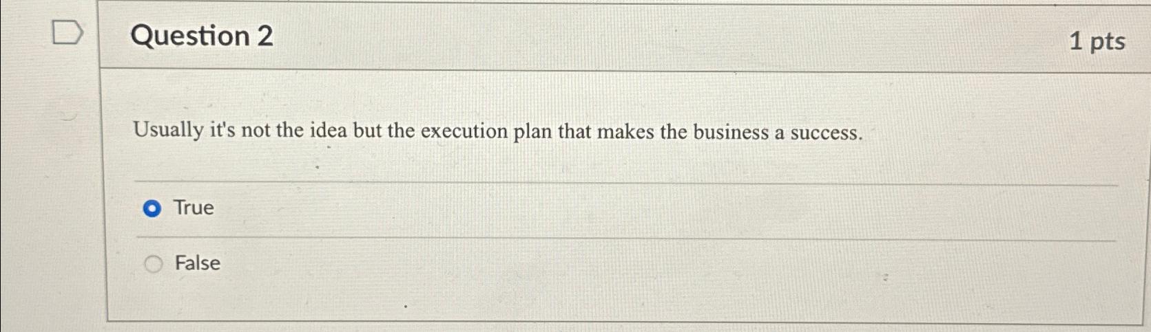  Question 2 1 pts Usually it's not the idea but the