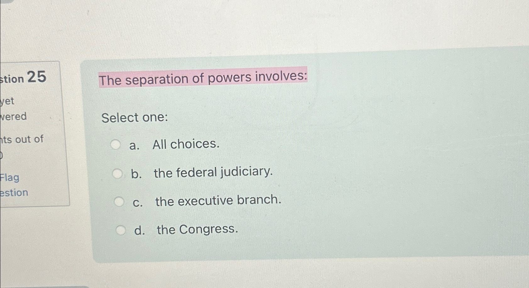  The separation of powers involves: Select one: a. All choices. b.