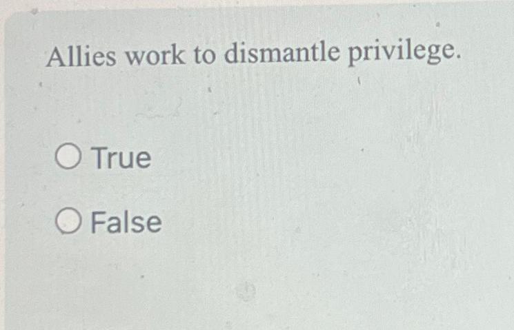  Allies work to dismantle privilege. True False 