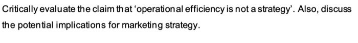  Critically evaluate the claim that 'operational efficiency is not a strategy'.