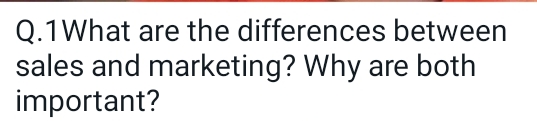  Q.1 What are the differences between sales and marketing? Why are