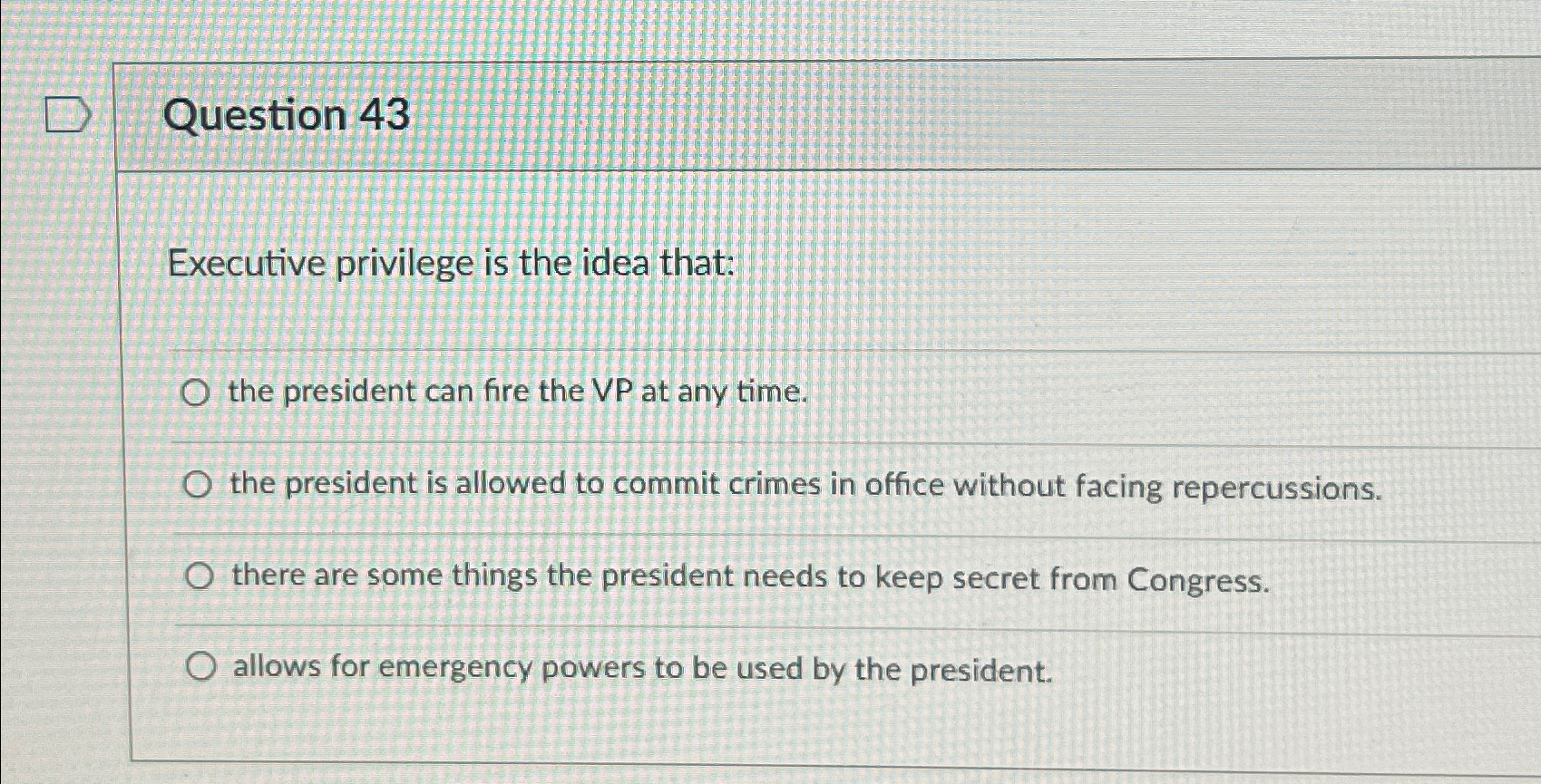  Question 43 Executive privilege is the idea that: the president can
