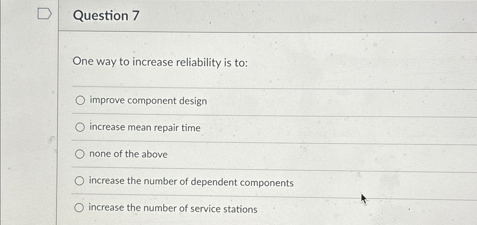  Question 7 One way to increase reliability is to: improve component