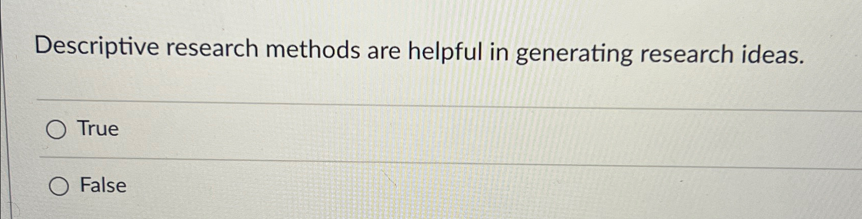  Descriptive research methods are helpful in generating research ideas. True False