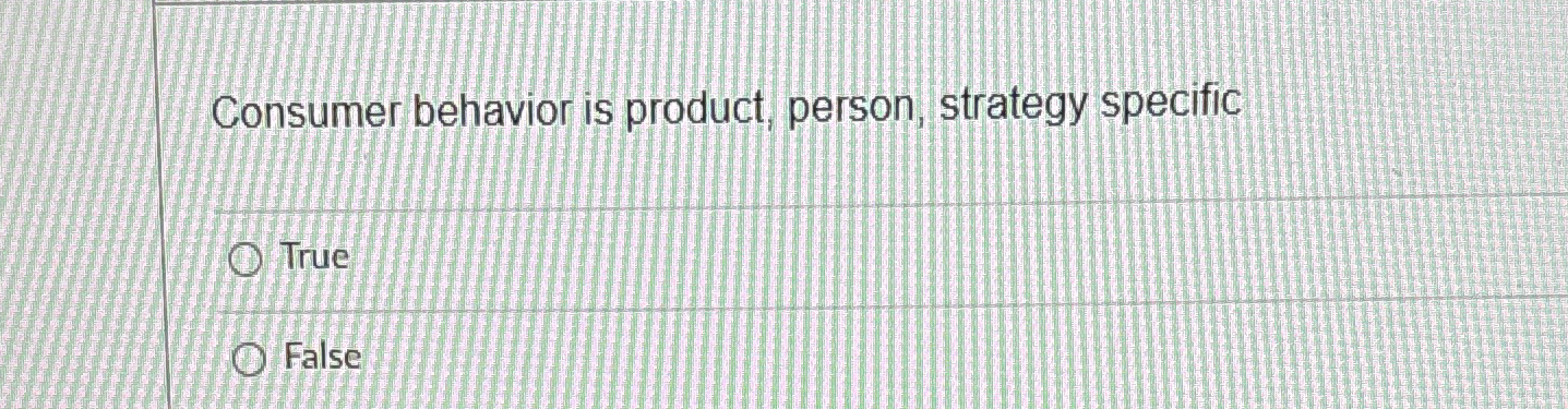  Consumer behavior is product, person, strategy specific True False 