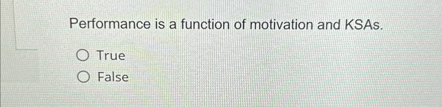  Performance is a function of motivation and KSAs. True False 