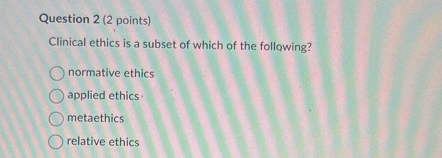  Question 2(2 points) Clinical ethics is a subset of which of