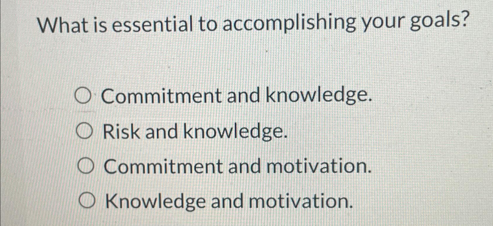  What is essential to accomplishing your goals? Commitment and knowledge. Risk