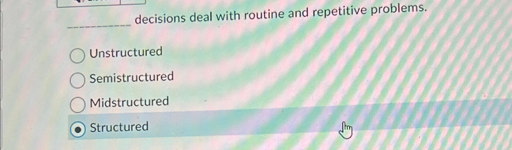  decisions deal with routine and repetitive problems. Unstructured Semistructured Midstructured Structured