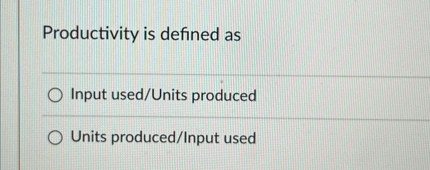  Productivity is defined as Input used/Units produced Units produced/Input used 