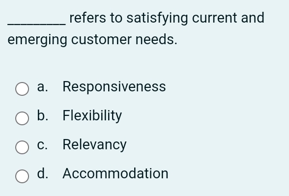  refers to satisfying current and emerging customer needs. a. Responsiveness b.