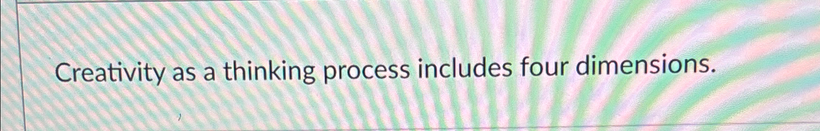  Creativity as a thinking process includes four dimensions. 