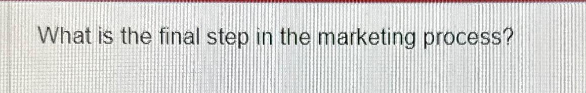  What is the final step in the marketing process? 