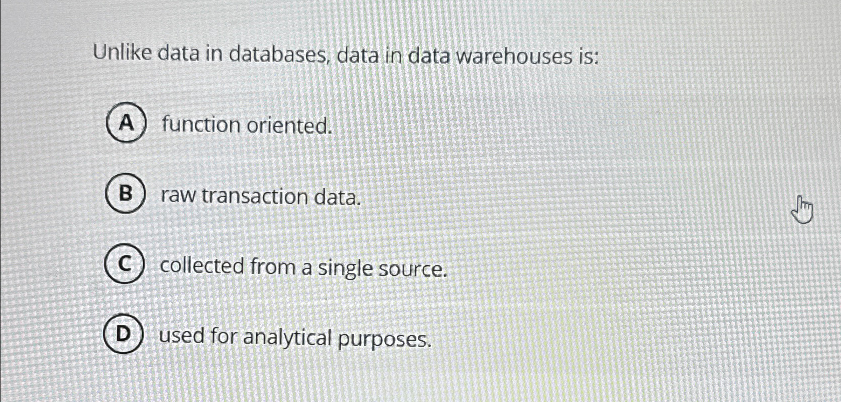  Unlike data in databases, data in data warehouses is: function oriented.