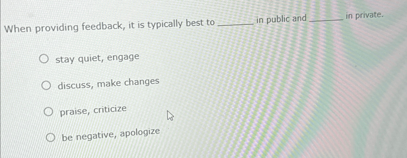  When providing feedback, it is typically best to in public and