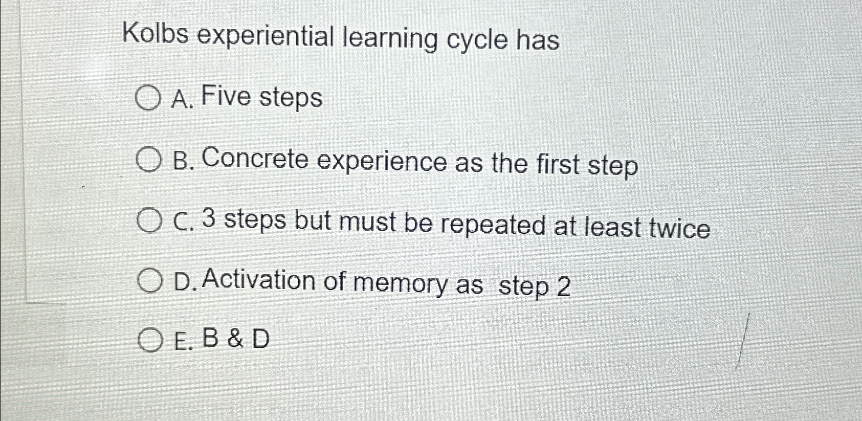  Kolbs experiential learning cycle has A. Five steps B. Concrete experience