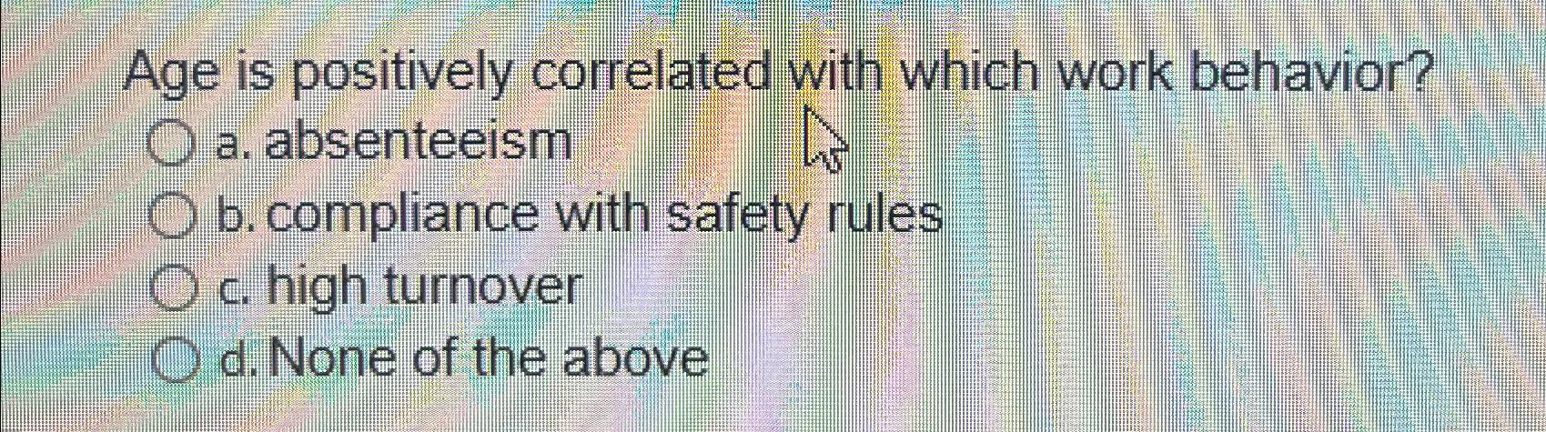 Age is positively correlated with which work behavior? a. absenteeism b.