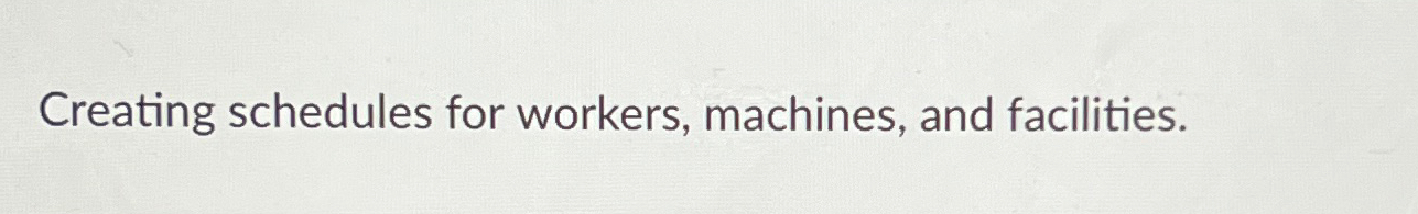 Creating schedules for workers, machines, and facilities. 