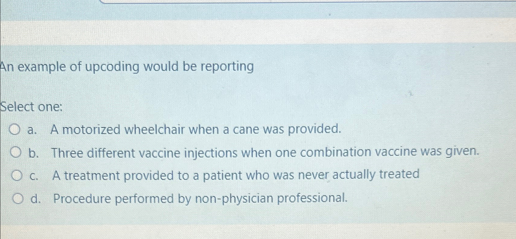  An example of upcoding would be reporting Select one: a. A