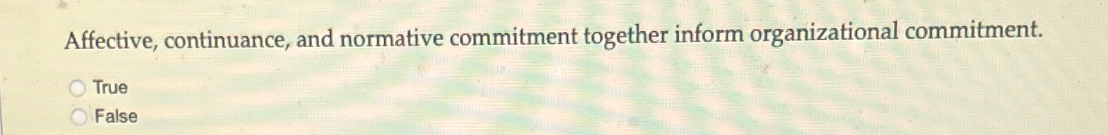  Affective, continuance, and normative commitment together inform organizational commitment. True False
