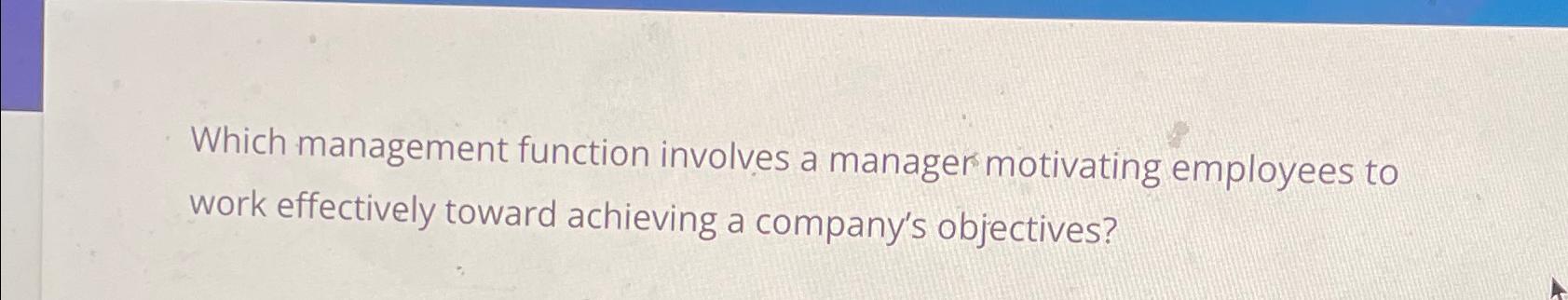  Which management function involves a manager motivating employees to work effectively