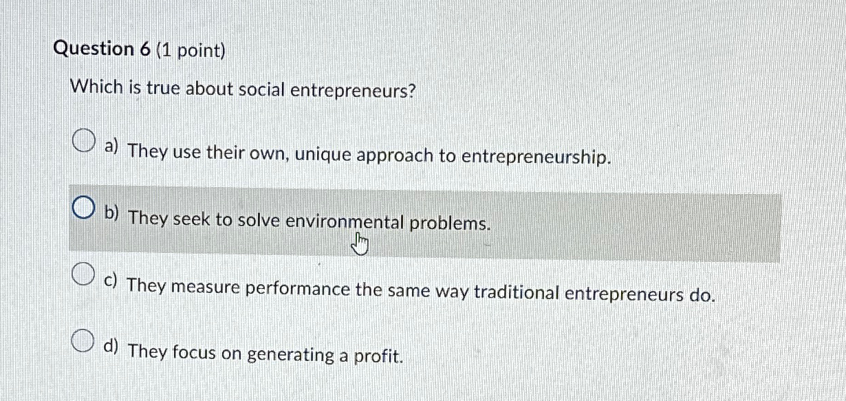  Question 6(1 point) Which is true about social entrepreneurs? a) They