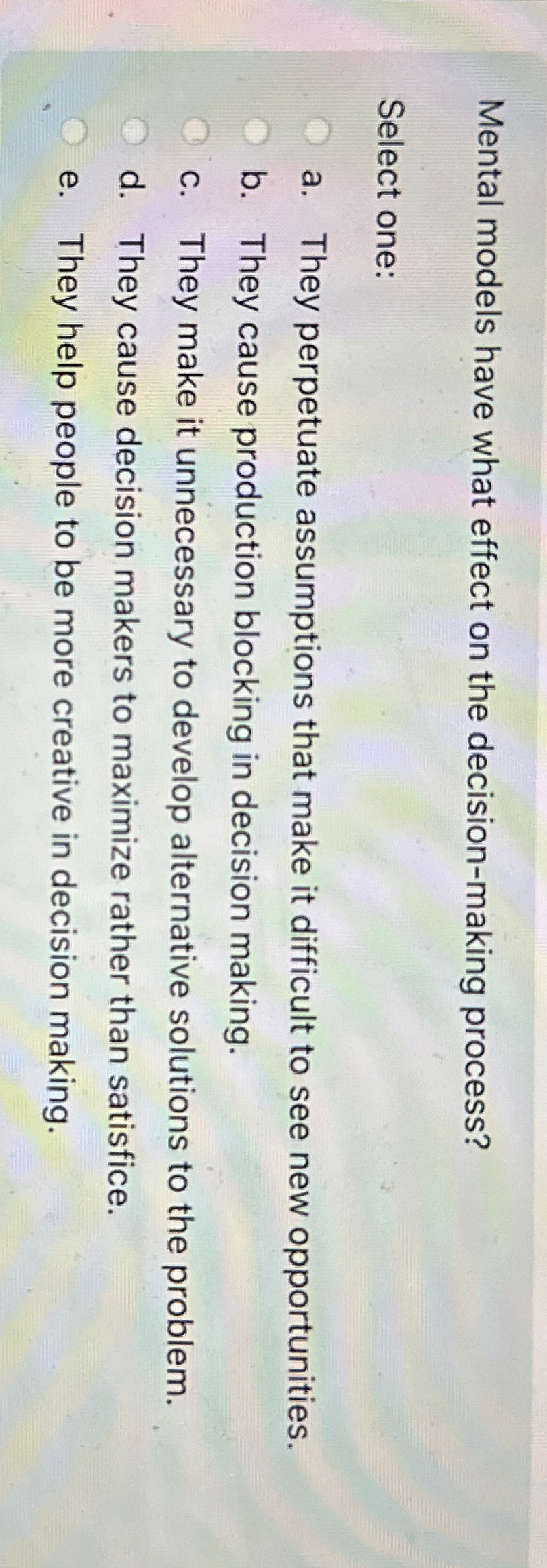  Mental models have what effect on the decision-making process? Select one: