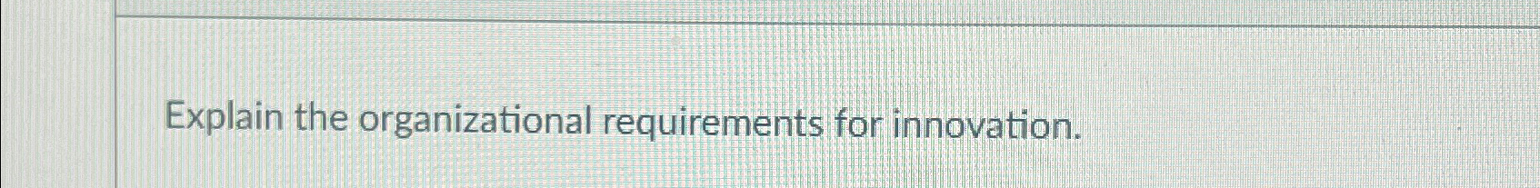  Explain the organizational requirements for innovation. 