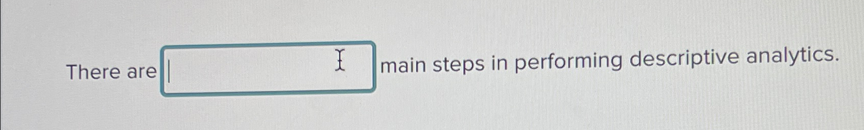  There are main steps in performing descriptive analytics. 