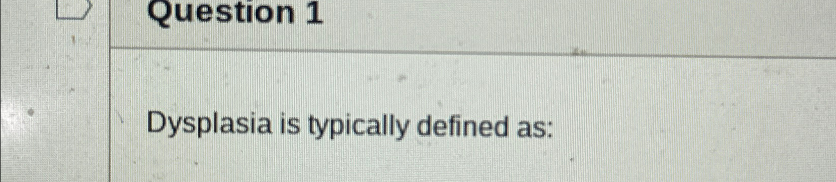  Question 1 Dysplasia is typically defined as: 