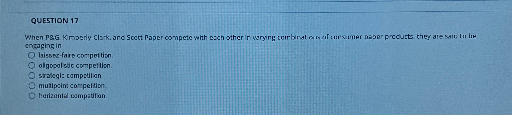  QUESTION 17 When P&G, Kimberly-Clark, and Scott Paper compete with each