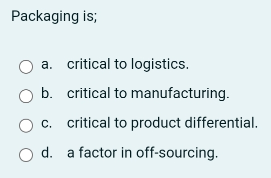 Packaging is; a. critical to logistics. b. critical to manufacturing. c.