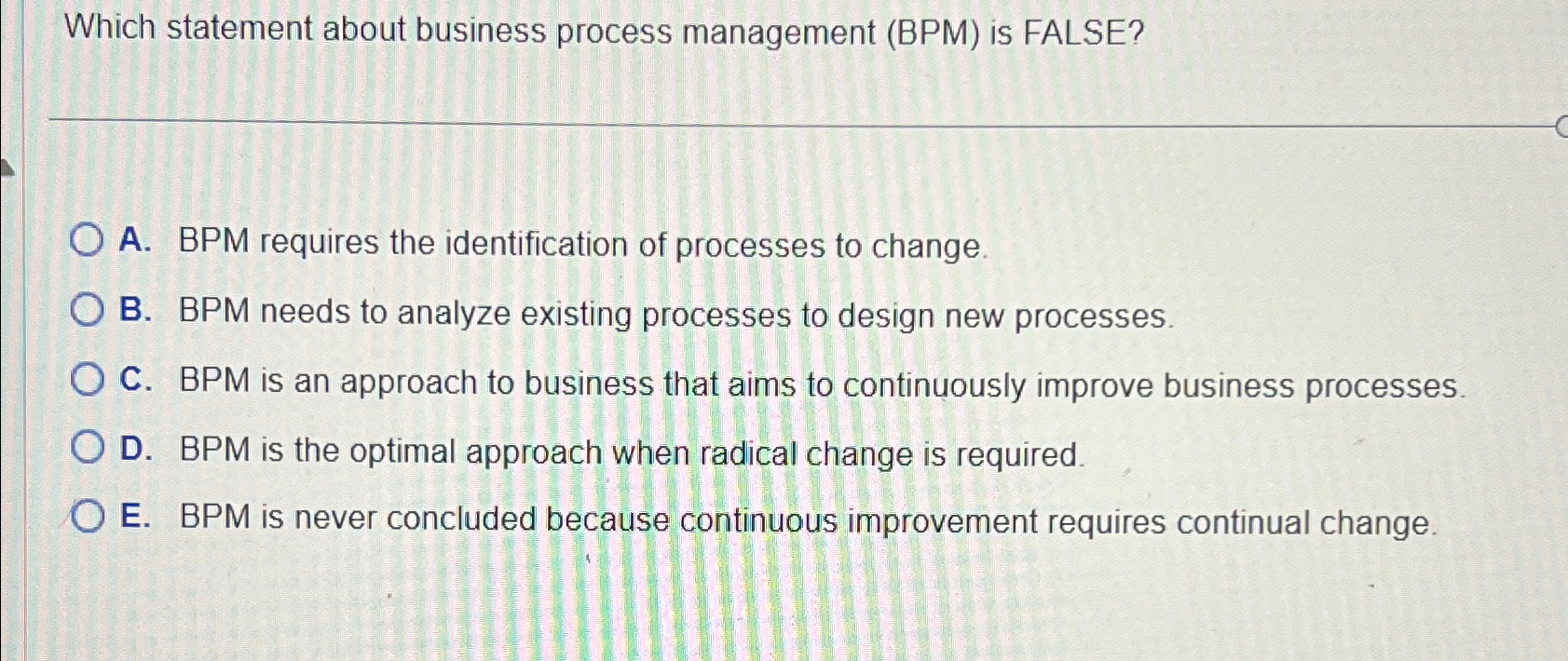  Which statement about business process management (BPM) is FALSE? A. BPM