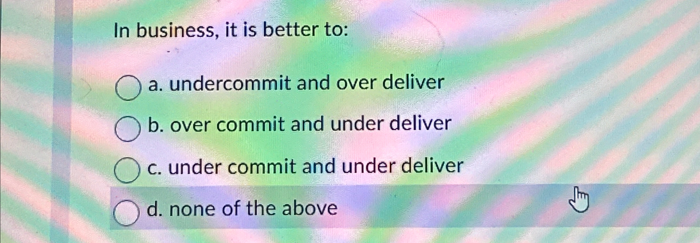  In business, it is better to: a. undercommit and over deliver